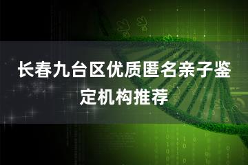 长春九台区优质匿名亲子鉴定机构推荐